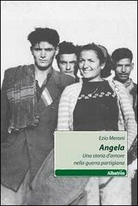 Angela. Una storia d'amore nella guerra partigiana - Ezio Meroni - Libro Gruppo Albatros Il Filo 2011, Nuove voci | Libraccio.it