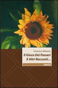 Il gioco dei passeri e altri racconti... - Francesco Milanese - Libro Gruppo Albatros Il Filo 2011, Nuove voci | Libraccio.it