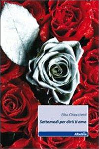 Sette modi per dirti ti amo - Elisa Chiocchetti - Libro Gruppo Albatros Il Filo 2011, Nuove voci | Libraccio.it
