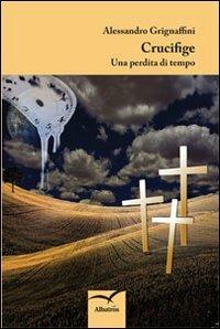Crucifige. Una perdita di tempo - Alessandro Grignaffini - Libro Gruppo Albatros Il Filo 2013, Nuove voci | Libraccio.it