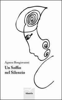 Un soffio nel silenzio - Agnese Bongiovanni - Libro Gruppo Albatros Il Filo 2013, Nuove voci | Libraccio.it