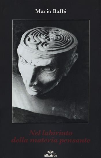 Nel labirinto della materia pensante - Mario Balbi - Libro Gruppo Albatros Il Filo 2013, Albatros. Gli speciali | Libraccio.it