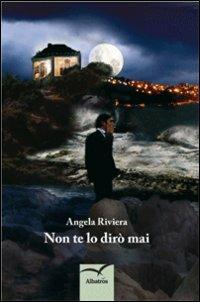 Non te lo dirò mai - Angela Riviera - Libro Gruppo Albatros Il Filo 2013, Nuove voci | Libraccio.it