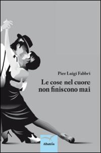 Le cose nel cuore non finiscono mai - Pierluigi Fabbri - Libro Gruppo Albatros Il Filo 2014, Nuove voci | Libraccio.it