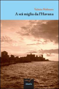 A sei miglia da l'Havana - Valerio Molinaro - Libro Gruppo Albatros Il Filo 2014, Nuove voci | Libraccio.it