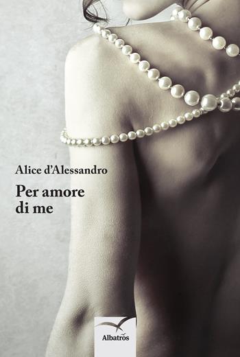 Per amore di me - Alice D'Alessandro - Libro Gruppo Albatros Il Filo 2014, Nuove voci. Le piume | Libraccio.it