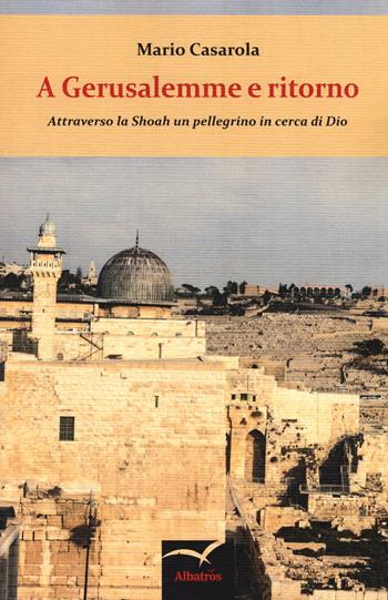 A Gerusalemme e ritorno. Attraverso la Shoah un pellegrino in cerca di Dio - Mario Casarola - Libro Gruppo Albatros Il Filo 2015, Nuove voci. Terre | Libraccio.it