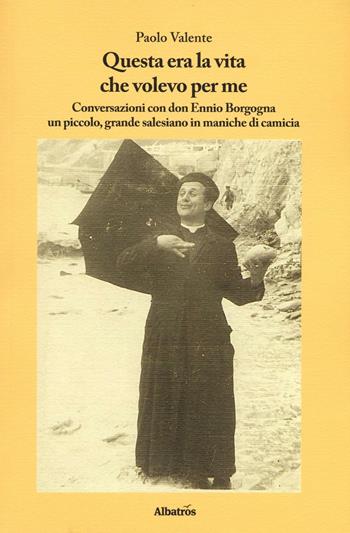 Questa era la vita che volevo per me. Conversazioni con don Ennio Borgogna un piccolo, grande salesiano in maniche di camicia - Paolo Valente, Ennio Borgogna - Libro Gruppo Albatros Il Filo 2016, Nuove voci. Terre | Libraccio.it