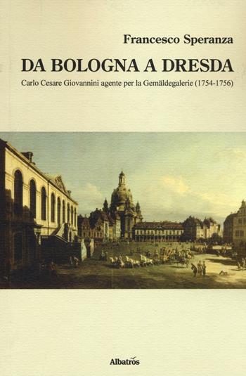 Da Bologna a Dresda. Carlo Cesare Giovannini agente per la Gemäldegalerie (1754-1756) - Francesco Speranza - Libro Gruppo Albatros Il Filo 2016, Nuove voci. I saggi | Libraccio.it