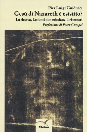 Gesù di Nazareth è esistito? La ricerca. Le fonti non cristiane. I riscontri - Pier Luigi Guiducci - Libro Gruppo Albatros Il Filo 2016, Nuove voci. I saggi | Libraccio.it