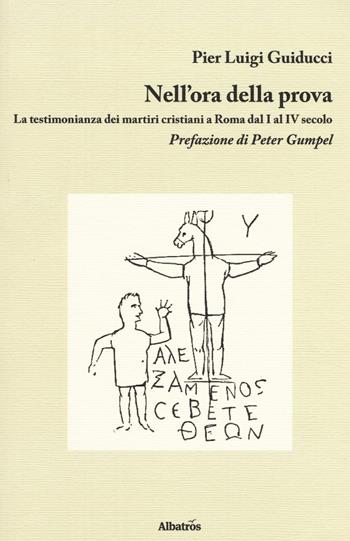 Nell'ora della prova. La testimonianza dei martiri cristiani a Roma dal I al IV secolo - Pier Luigi Guiducci - Libro Gruppo Albatros Il Filo 2017, Nuove voci. I saggi | Libraccio.it