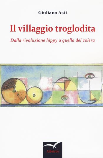 Il villaggio troglodita. Dalla rivoluzione hippy a quella del colera - Giuliano Asti - Libro Gruppo Albatros Il Filo 2018, Nuove voci. Strade | Libraccio.it