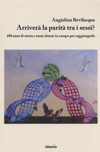 Arriverà la parità tra i sessi? 100 anni di storia e tante donne in campo per raggiungerla - Angiolina Bevilacqua - Libro Gruppo Albatros Il Filo 2018, Nuove voci. I saggi | Libraccio.it