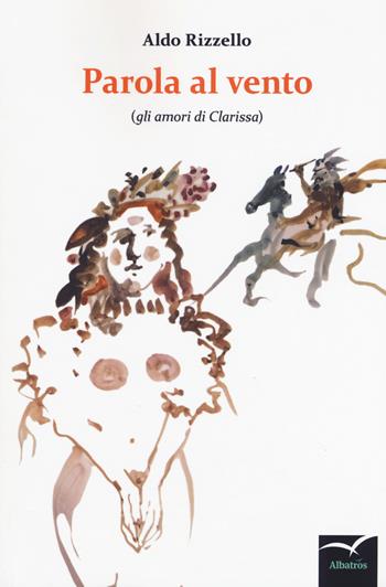 Parola al vento (gli amori di Clarissa) - Aldo Rizzello - Libro Gruppo Albatros Il Filo 2018, Nuove voci. Confini | Libraccio.it
