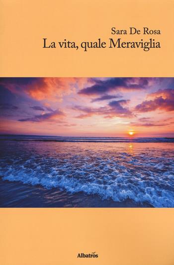 La vita, quale meraviglia - Sara De Rosa - Libro Gruppo Albatros Il Filo 2018, Nuove voci. Terre | Libraccio.it