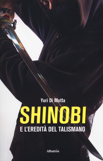 Shinobi e l'eredità del talismano - Yuri Di Motta - Libro Gruppo Albatros Il Filo 2018, Gli Speciali | Libraccio.it