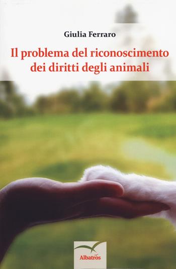 Il problema del riconoscimento dei diritti degli animali - Giulia Ferraro - Libro Gruppo Albatros Il Filo 2018, Nuove voci. I saggi | Libraccio.it