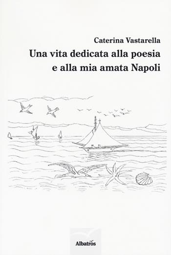 Una vita dedicata alla poesia e alla mia amata Napoli - Caterina Vastarella - Libro Gruppo Albatros Il Filo 2018, Nuove voci. Le piume | Libraccio.it