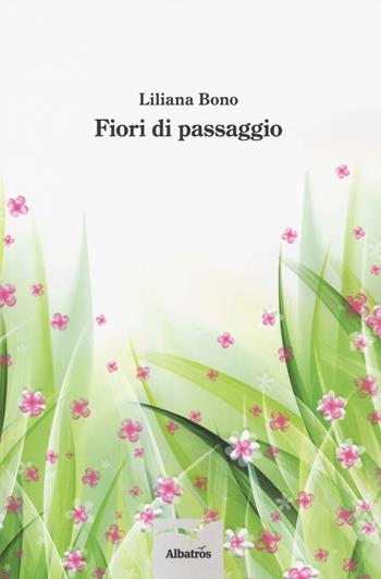 Fiori di passaggio - Liliana Bono - Libro Gruppo Albatros Il Filo 2018, Nuove voci. Le cose | Libraccio.it