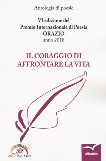 Il coraggio di affrontare la vita. 6ª edizione del Premio internazionale di poesia Orazio. Anno 2018  - Libro Gruppo Albatros Il Filo 2018, Nuove voci. Le cose | Libraccio.it
