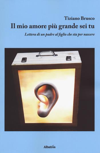 Il mio amore più grande sei tu. Lettera di un padre al figlio che sta per nascere - Tiziano Brusco - Libro Gruppo Albatros Il Filo 2018, Nuove voci. Strade | Libraccio.it