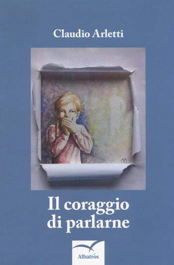 Il coraggio di parlarne - Claudio Arletti - Libro Gruppo Albatros Il Filo 2018, Nuove voci. Strade | Libraccio.it