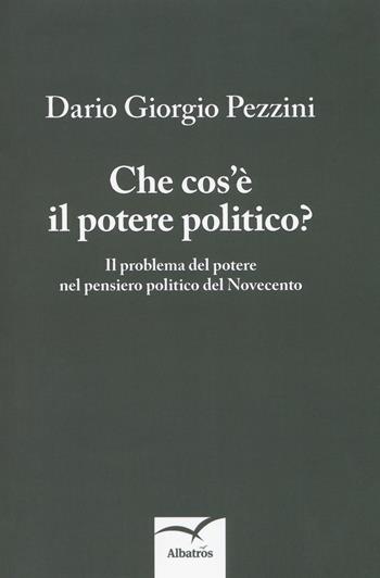 Che cos'è il potere politico? Il problema del potere nel pensiero politico del Novecento - Dario Giorgio Pezzini - Libro Gruppo Albatros Il Filo 2018, Nuove voci. I saggi | Libraccio.it