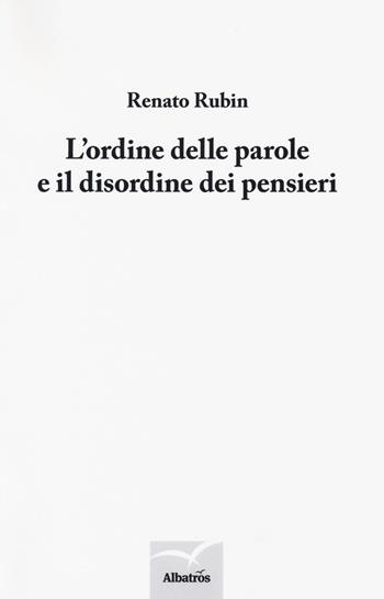 L'ordine delle parole e il disordine dei pensieri - Renato Rubin - Libro Gruppo Albatros Il Filo 2018, Nuove voci. Le cose | Libraccio.it