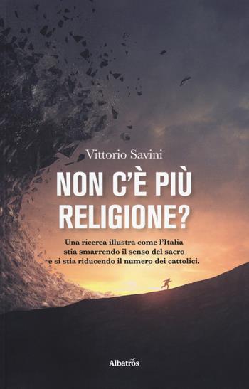 Non c'è più religione? Una ricerca illustra come l'Italia stia smarrendo il senso del sacro e si stia riducendo il numero dei cattolici - Vittorio Savini - Libro Gruppo Albatros Il Filo 2018, Albatros. Gli speciali | Libraccio.it