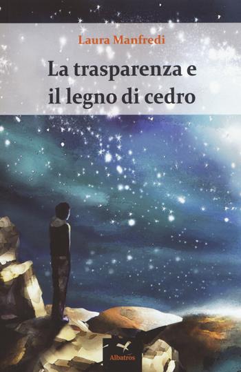 La trasparenza e il legno di cedro - Laura Manfredi - Libro Gruppo Albatros Il Filo 2018, Nuove voci. Terre | Libraccio.it