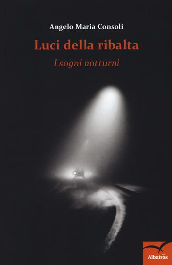 Luci della ribalta. I sogni notturni - Angelo Maria Consoli - Libro Gruppo Albatros Il Filo 2018, Nuove voci. Le piume | Libraccio.it
