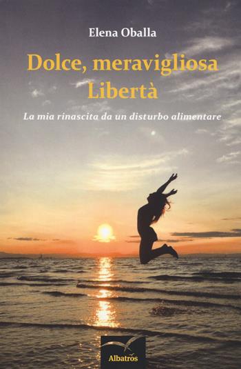 Dolce, meravigliosa libertà. La mia rinascita da un disturbo alimentare - Elena Oballa - Libro Gruppo Albatros Il Filo 2018, Nuove voci. Strade | Libraccio.it