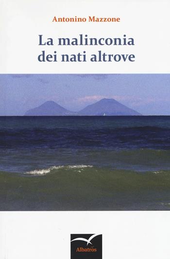 La malinconia dei nati altrove - Antonino Mazzone - Libro Gruppo Albatros Il Filo 2018, Nuove voci. Strade | Libraccio.it