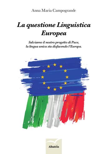La questione linguistica europea. Salviamo il nostro progetto di pace, la lingua unica sta disfacendo l'Europa - Anna Maria Campogrande - Libro Gruppo Albatros Il Filo 2018, Nuove voci. I saggi | Libraccio.it