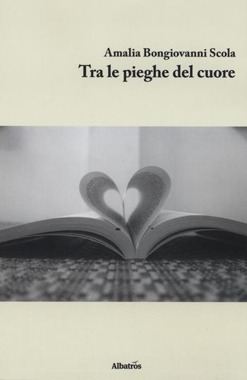 Tra le pieghe del cuore - Amalia Bongiovanni Scola - Libro Gruppo Albatros Il Filo 2018, Nuove voci. I saggi | Libraccio.it