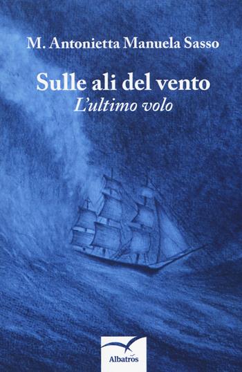 Sulle ali del vento. L'ultimo volo - M. Antonietta Manuela Sasso - Libro Gruppo Albatros Il Filo 2019, Nuove voci. Strade | Libraccio.it