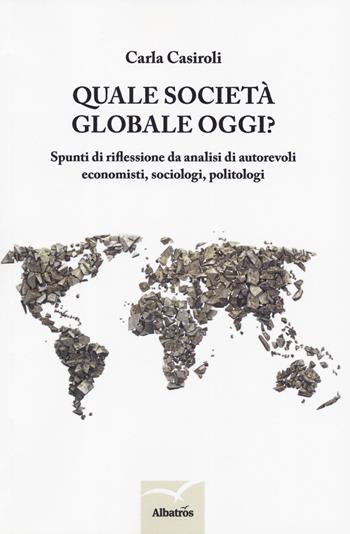 Quale società globale oggi? Spunti di riflessione da analisi di autorevoli economisti, sociologi, politologi - Carla Casiroli - Libro Gruppo Albatros Il Filo 2019, Nuove voci. I saggi | Libraccio.it