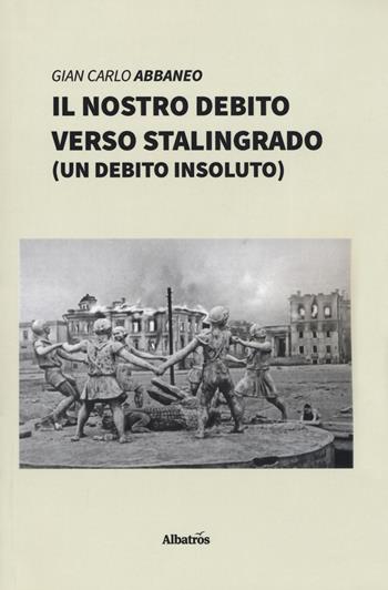 Il nostro debito verso Stalingrado (un debito insoluto) - Gian Carlo Abbaneo - Libro Gruppo Albatros Il Filo 2019, Nuove voci. I saggi | Libraccio.it