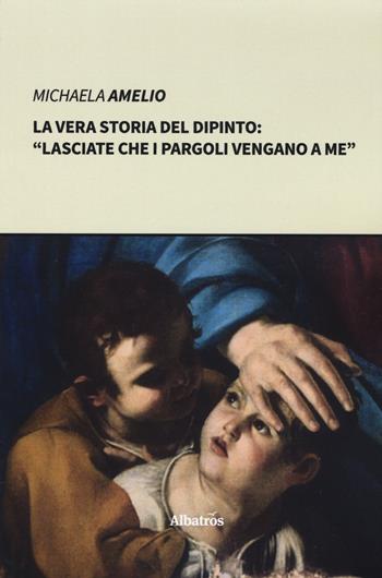 La vera storia del dipinto: «Lasciate che i pargoli vengano a me"» - Michaela Amelio - Libro Gruppo Albatros Il Filo 2019, Nuove voci. I saggi | Libraccio.it