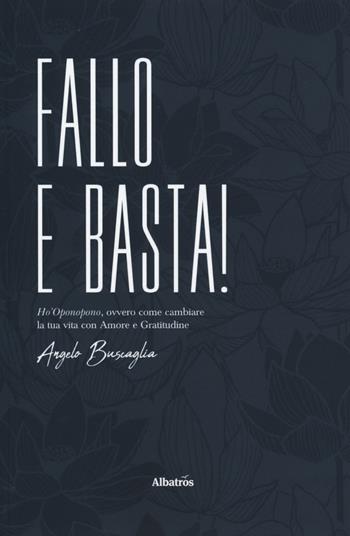 Fallo e basta! Ho'Oponopono, ovvero come cambiare la tua vita con amore e gratitudine - Angelo Buscaglia - Libro Gruppo Albatros Il Filo 2019, Nuove voci. I saggi | Libraccio.it