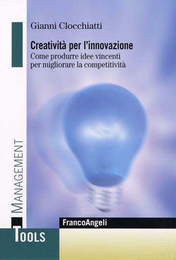 Creatività per l'innovazione. Come produrre idee vincenti per migliorare la competitività - Gianni Clocchiatti - Libro Franco Angeli 2009, Management Tools | Libraccio.it