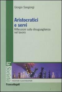 Aristocratici e servi. Riflessioni sulla disuguaglianza nel lavoro - Giorgio Sangiorgi - Libro Franco Angeli 2008, La società industriale e postind.-Saggi | Libraccio.it