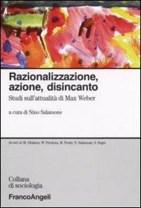 Razionalizzazione, azione, disincanto. Studi sull'attualità di Max Weber  - Libro Franco Angeli 2012, Sociologia | Libraccio.it