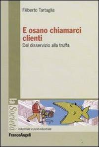 E osano chiamarci clienti. Dal disservizio alla truffa - Filiberto Tartaglia - Libro Franco Angeli 2008, La società industriale e postind.-Saggi | Libraccio.it