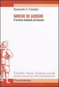 Giochi di luoghi. Il territorio lombardo nel Seicento - Emanuele Colombo - Libro Franco Angeli 2008, Filosofia, storia e scienze sociali | Libraccio.it