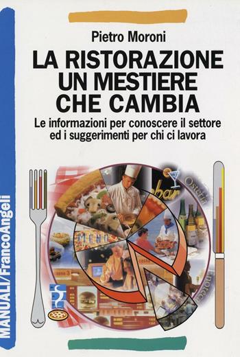 La ristorazione un mestiere che cambia. Le informazioni per conoscere il settore ed i suggerimenti per chi ci lavora - Pietro Moroni - Libro Franco Angeli 2016, Manuali | Libraccio.it