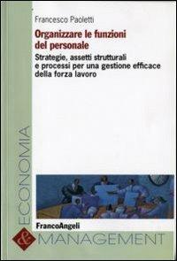 Organizzare le funzioni del personale. Strategie, assetti strutturali e processi per una gestione efficace della forza lavoro - Francesco Paoletti - Libro Franco Angeli 2013, Economia e management | Libraccio.it