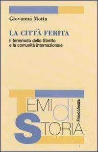 La città ferita. Il terremoto dello Stretto e la comunità internazionale - Giovanna Motta - Libro Franco Angeli 2008, Temi di storia | Libraccio.it