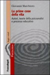 Le prime cose della vita. Autori, teorie della psicoanalisi e processo educativo - Giovanni Marchioro - Libro Franco Angeli 2015, Serie di psicologia | Libraccio.it