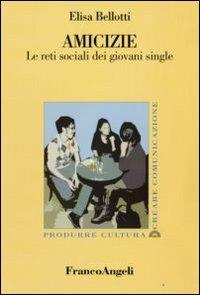 Amicizie. Le reti sociali dei giovani single - Elisa Bellotti - Libro Franco Angeli 2009, Produrre cultura/creare comunicazione | Libraccio.it